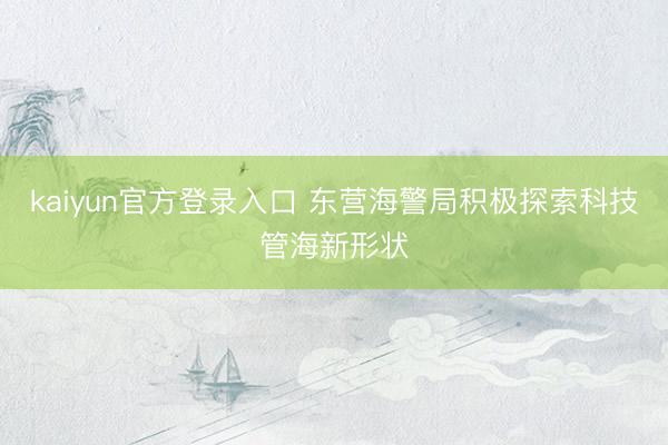 kaiyun官方登录入口 东营海警局积极探索科技管海新形状