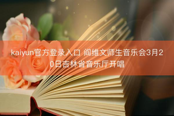 kaiyun官方登录入口 阎维文师生音乐会3月20日吉林省音乐厅开唱