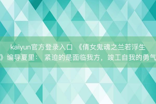 kaiyun官方登录入口 《倩女鬼魂之兰若浮生》编导夏里: 紧迫的是面临我方,竣工自我的勇气