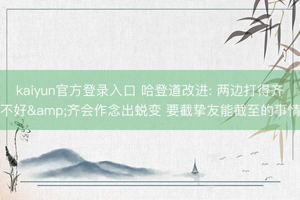 kaiyun官方登录入口 哈登道改进: 两边打得齐不好&齐会作念出蜕变 要截挚友能截至的事情