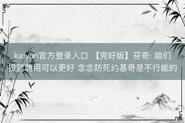 kaiyun官方登录入口 【完好版】芬奇: 咱们投篮聘用可以更好 念念防死约基奇是不行能的