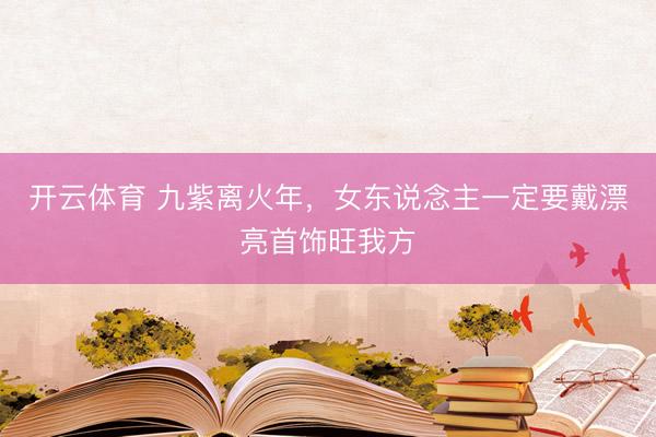 开云体育 九紫离火年，女东说念主一定要戴漂亮首饰旺我方