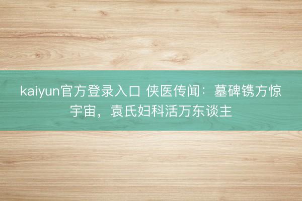 kaiyun官方登录入口 侠医传闻：墓碑镌方惊宇宙，袁氏妇科活万东谈主