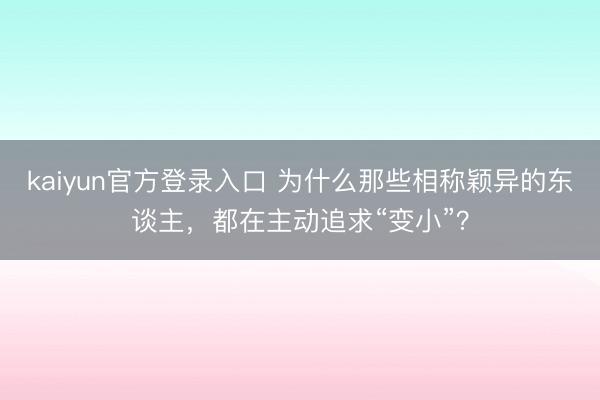 kaiyun官方登录入口 为什么那些相称颖异的东谈主，都在主动追求“变小”？