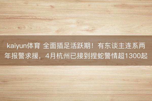 kaiyun体育 全面插足活跃期！有东谈主连系两年报警求援，4月杭州已接到捏蛇警情超1300起