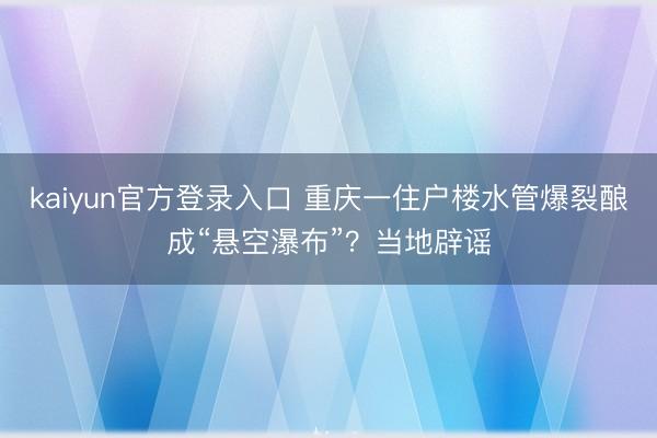 kaiyun官方登录入口 重庆一住户楼水管爆裂酿成“悬空瀑布”？当地辟谣