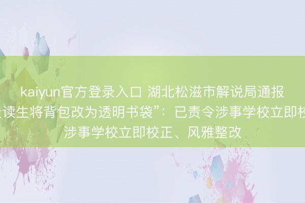 kaiyun官方登录入口 湖北松滋市解说局通报“某学校条件走读生将背包改为透明书袋”：已责令涉事学校立即校正、风雅整改