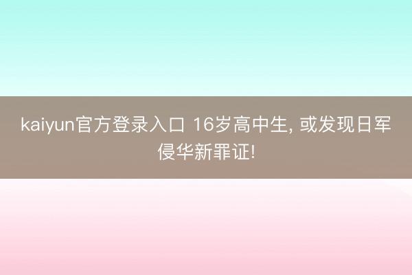 kaiyun官方登录入口 16岁高中生， 或发现日军侵华新罪证!