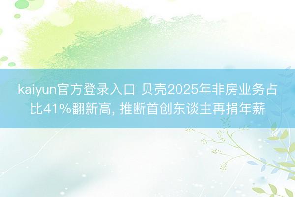 kaiyun官方登录入口 贝壳2025年非房业务占比41%翻新高， 推断首创东谈主再捐年薪