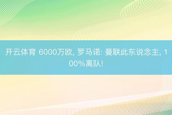 开云体育 6000万欧， 罗马诺: 曼联此东说念主， 100%离队!