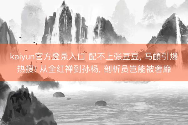 kaiyun官方登录入口 配不上张豆豆， 马頔引爆热搜! 从全红禅到孙杨， 剖析员岂能被奢靡