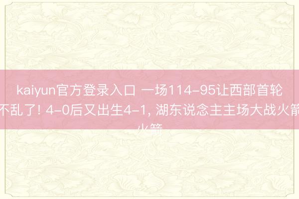 kaiyun官方登录入口 一场114-95让西部首轮不乱了! 4-0后又出生4-1， 湖东说念主主场大战火箭