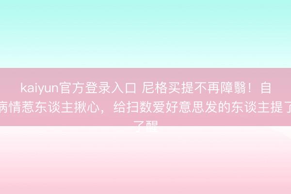 kaiyun官方登录入口 尼格买提不再障翳！自曝病情惹东谈主揪心，给扫数爱好意思发的东谈主提了醒