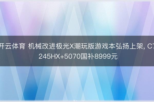 开云体育 机械改进极光X潮玩版游戏本弘扬上架， C7 245HX+5070国补8999元