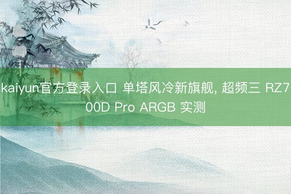 kaiyun官方登录入口 单塔风冷新旗舰， 超频三 RZ700D Pro ARGB 实测