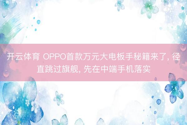 开云体育 OPPO首款万元大电板手秘籍来了， 径直跳过旗舰， 先在中端手机落实