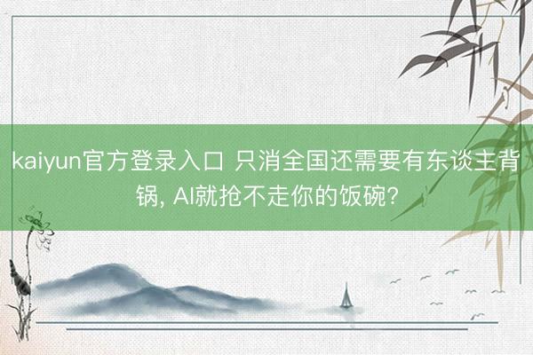 kaiyun官方登录入口 只消全国还需要有东谈主背锅， AI就抢不走你的饭碗?