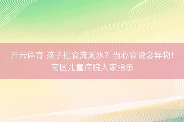 开云体育 孩子拒食流涎水？当心食说念异物！南区儿童病院大家指示