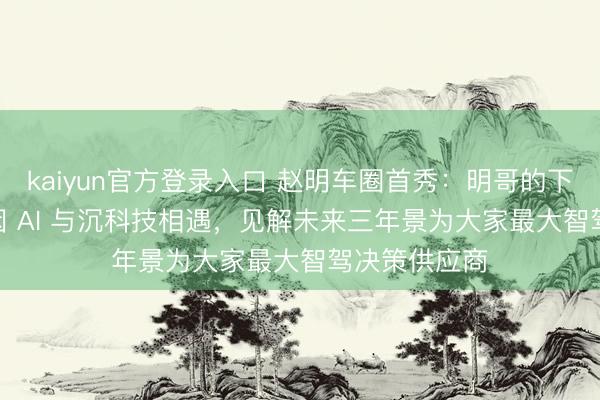 kaiyun官方登录入口 赵明车圈首秀：明哥的下一个 10 年因 AI 与沉科技相遇，见解未来三年景为大家最大智驾决策供应商