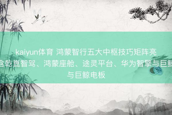 kaiyun体育 鸿蒙智行五大中枢技巧矩阵亮相，含乾崑智驾、鸿蒙座舱、途灵平台、华为智擎与巨鲸电板