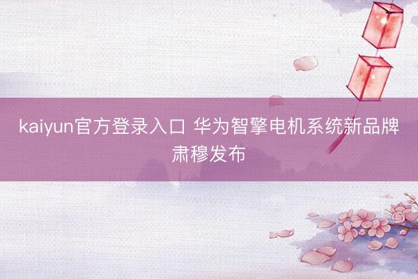 kaiyun官方登录入口 华为智擎电机系统新品牌肃穆发布