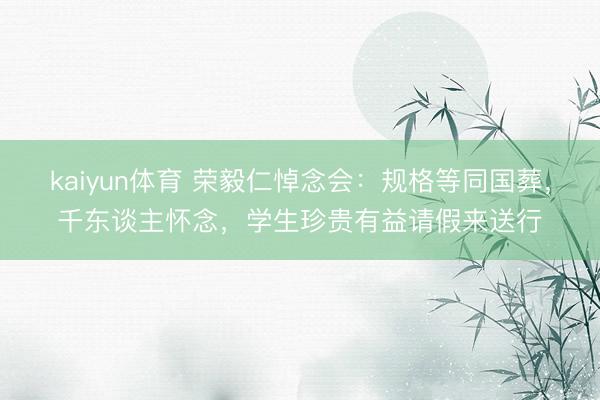 kaiyun体育 荣毅仁悼念会：规格等同国葬，千东谈主怀念，学生珍贵有益请假来送行