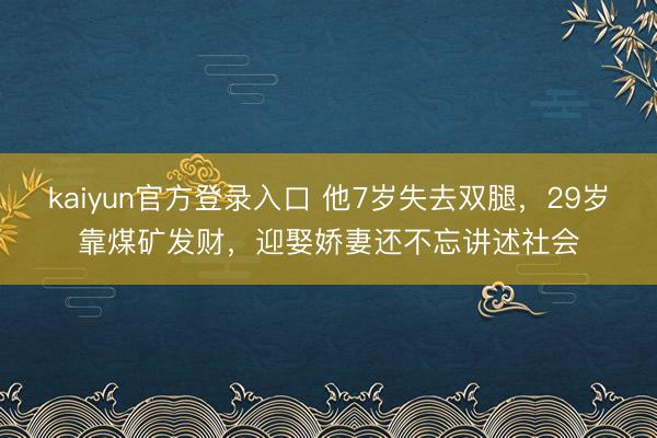 kaiyun官方登录入口 他7岁失去双腿，29岁靠煤矿发财，迎娶娇妻还不忘讲述社会