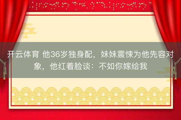 开云体育 他36岁独身配，妹妹震悚为他先容对象，他红着脸谈：不如你嫁给我