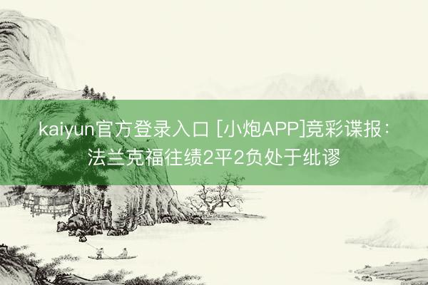 kaiyun官方登录入口 [小炮APP]竞彩谍报：法兰克福往绩2平2负处于纰谬