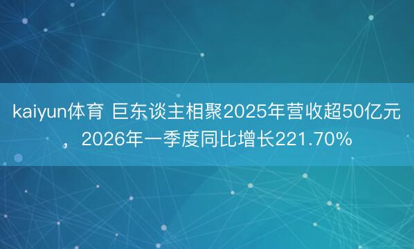 kaiyun体育 巨东谈主相聚2025年营收超50亿元，2026年一季度同比增长221.70%