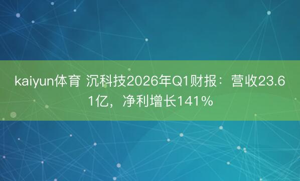 kaiyun体育 沉科技2026年Q1财报：营收23.61亿，净利增长141%