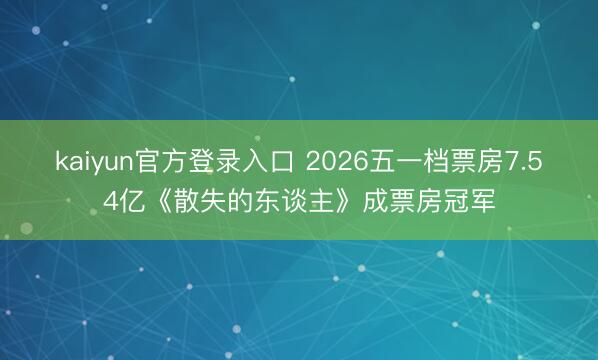 kaiyun官方登录入口 2026五一档票房7.54亿《散失的东谈主》成票房冠军