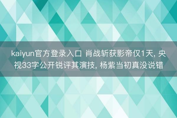 kaiyun官方登录入口 肖战斩获影帝仅1天, 央视33字公开锐评其演技, 杨紫当初真没说错