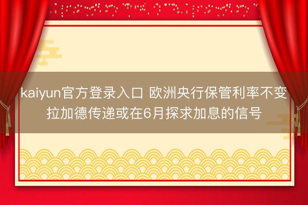 kaiyun官方登录入口 欧洲央行保管利率不变 拉加德传递或在6月探求加息的信号
