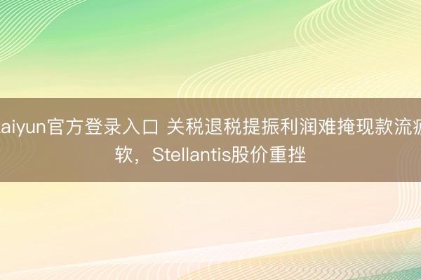 kaiyun官方登录入口 关税退税提振利润难掩现款流疲软，Stellantis股价重挫