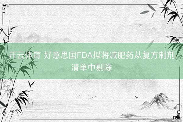 开云体育 好意思国FDA拟将减肥药从复方制剂清单中剔除