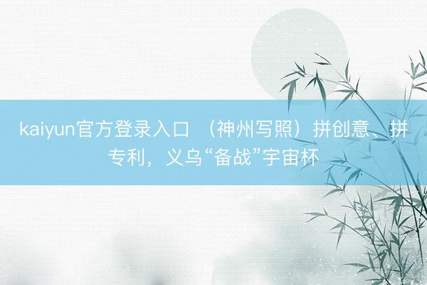 kaiyun官方登录入口 （神州写照）拼创意、拼专利，义乌“备战”宇宙杯