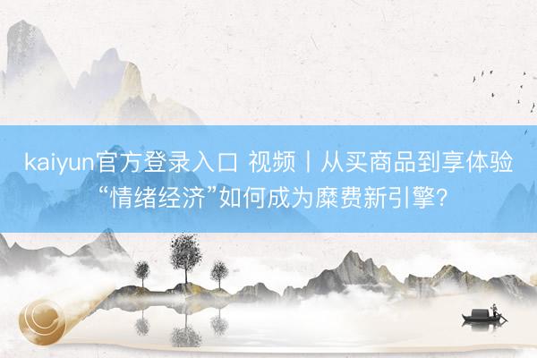 kaiyun官方登录入口 视频丨从买商品到享体验 “情绪经济”如何成为糜费新引擎？
