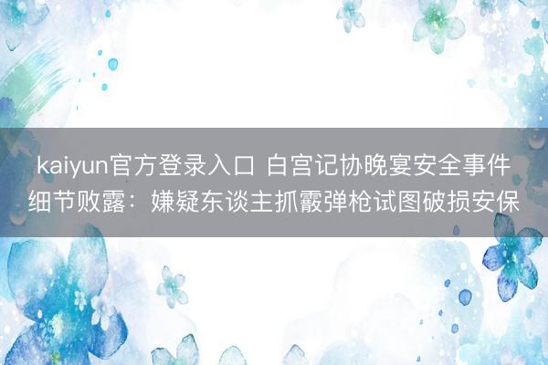 kaiyun官方登录入口 白宫记协晚宴安全事件细节败露：嫌疑东谈主抓霰弹枪试图破损安保