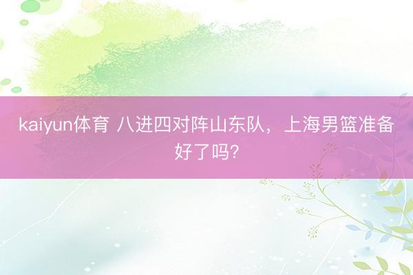 kaiyun体育 八进四对阵山东队，上海男篮准备好了吗？