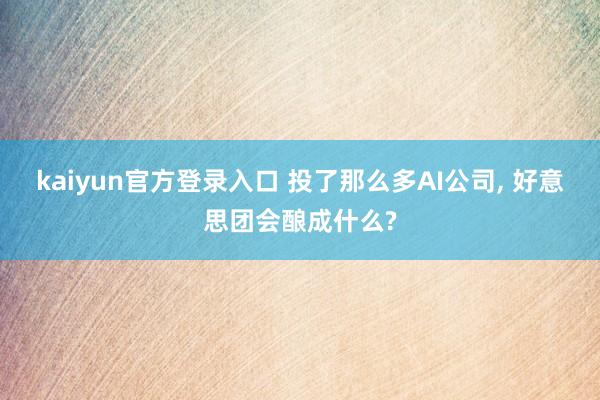 kaiyun官方登录入口 投了那么多AI公司， 好意思团会酿成什么?
