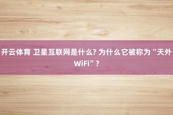开云体育 卫星互联网是什么? 为什么它被称为“天外WiFi”?