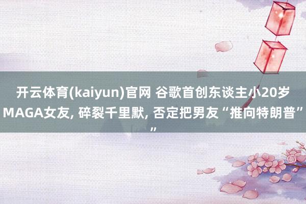 开云体育(kaiyun)官网 谷歌首创东谈主小20岁MAGA女友, 碎裂千里默, 否定把男友“推向特朗普”