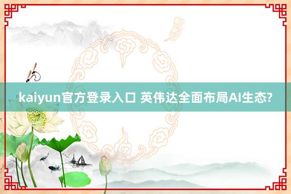kaiyun官方登录入口 英伟达全面布局AI生态?