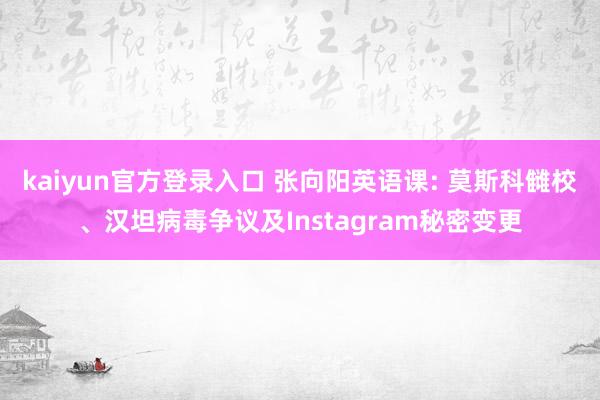 kaiyun官方登录入口 张向阳英语课: 莫斯科雠校、汉坦病毒争议及Instagram秘密变更