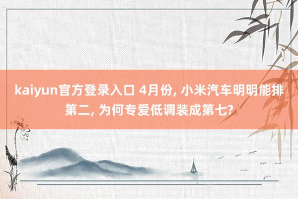 kaiyun官方登录入口 4月份， 小米汽车明明能排第二， 为何专爱低调装成第七?