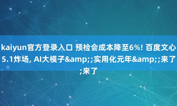 kaiyun官方登录入口 预检会成本降至6%! 百度文心5.1炸场， AI大模子&;实用化元年&;来了