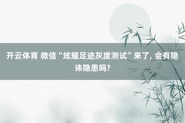 开云体育 微信“炫耀足迹灰度测试”来了， 会有隐讳隐患吗?