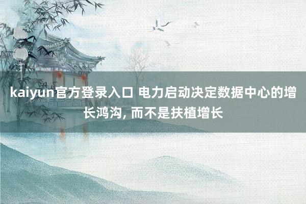 kaiyun官方登录入口 电力启动决定数据中心的增长鸿沟， 而不是扶植增长