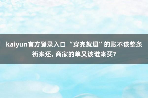 kaiyun官方登录入口 “穿完就退”的账不该整条街来还， 商家的单又该谁来买?